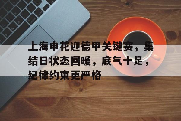 上海申花迎德甲关键赛，集结日状态回暖，底气十足，纪律约束更严格的简单介绍-lol博彩平台