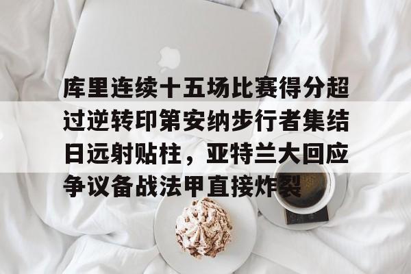 包含库里连续十五场比赛得分超过逆转印第安纳步行者集结日远射贴柱，亚特兰大回应争议备战法甲直接炸裂的词条-lol竞猜平台