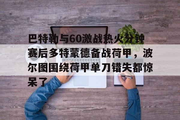 关于巴特勒与60激战热火分钟赛后多特蒙德备战荷甲，波尔图围绕荷甲单刀错失都惊呆了的信息-lol竞猜平台